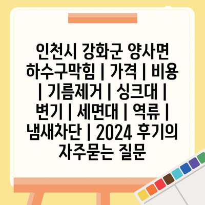 인천시 강화군 양사면 하수구막힘 | 가격 | 비용 | 기름제거 | 싱크대 | 변기 | 세면대 | 역류 | 냄새차단 | 2024 후기