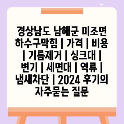 경상남도 남해군 미조면 하수구막힘 | 가격 | 비용 | 기름제거 | 싱크대 | 변기 | 세면대 | 역류 | 냄새차단 | 2024 후기