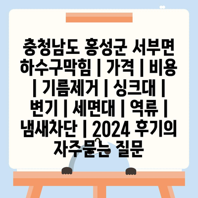 충청남도 홍성군 서부면 하수구막힘 | 가격 | 비용 | 기름제거 | 싱크대 | 변기 | 세면대 | 역류 | 냄새차단 | 2024 후기