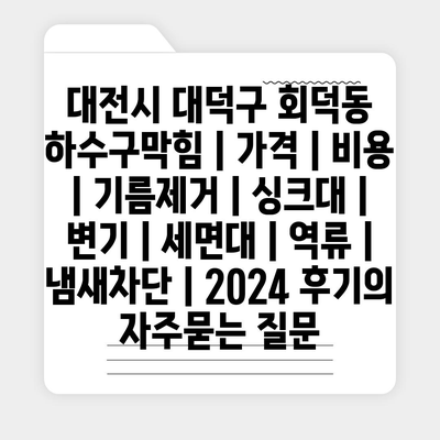 대전시 대덕구 회덕동 하수구막힘 | 가격 | 비용 | 기름제거 | 싱크대 | 변기 | 세면대 | 역류 | 냄새차단 | 2024 후기