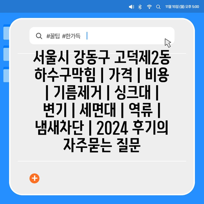 서울시 강동구 고덕제2동 하수구막힘 | 가격 | 비용 | 기름제거 | 싱크대 | 변기 | 세면대 | 역류 | 냄새차단 | 2024 후기