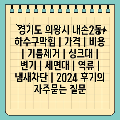 경기도 의왕시 내손2동 하수구막힘 | 가격 | 비용 | 기름제거 | 싱크대 | 변기 | 세면대 | 역류 | 냄새차단 | 2024 후기