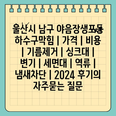 울산시 남구 야음장생포동 하수구막힘 | 가격 | 비용 | 기름제거 | 싱크대 | 변기 | 세면대 | 역류 | 냄새차단 | 2024 후기