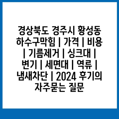 경상북도 경주시 황성동 하수구막힘 | 가격 | 비용 | 기름제거 | 싱크대 | 변기 | 세면대 | 역류 | 냄새차단 | 2024 후기