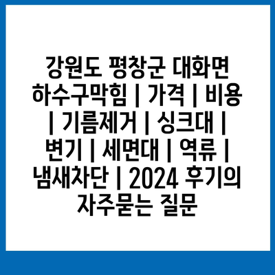 강원도 평창군 대화면 하수구막힘 | 가격 | 비용 | 기름제거 | 싱크대 | 변기 | 세면대 | 역류 | 냄새차단 | 2024 후기