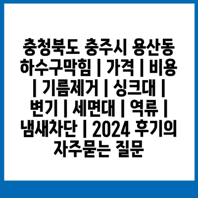 충청북도 충주시 용산동 하수구막힘 | 가격 | 비용 | 기름제거 | 싱크대 | 변기 | 세면대 | 역류 | 냄새차단 | 2024 후기