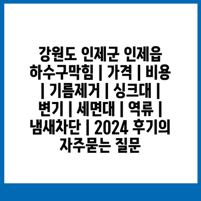 강원도 인제군 인제읍 하수구막힘 | 가격 | 비용 | 기름제거 | 싱크대 | 변기 | 세면대 | 역류 | 냄새차단 | 2024 후기