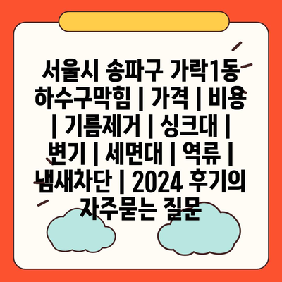 서울시 송파구 가락1동 하수구막힘 | 가격 | 비용 | 기름제거 | 싱크대 | 변기 | 세면대 | 역류 | 냄새차단 | 2024 후기