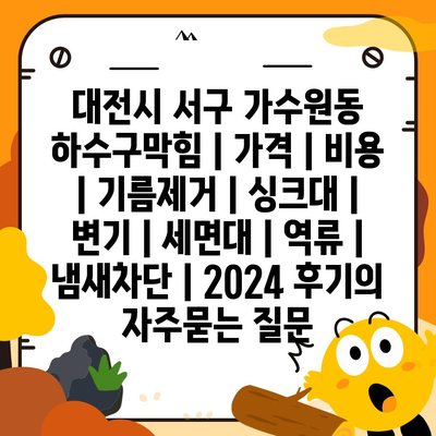 대전시 서구 가수원동 하수구막힘 | 가격 | 비용 | 기름제거 | 싱크대 | 변기 | 세면대 | 역류 | 냄새차단 | 2024 후기