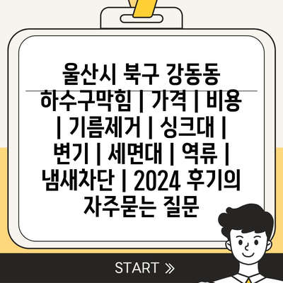 울산시 북구 강동동 하수구막힘 | 가격 | 비용 | 기름제거 | 싱크대 | 변기 | 세면대 | 역류 | 냄새차단 | 2024 후기