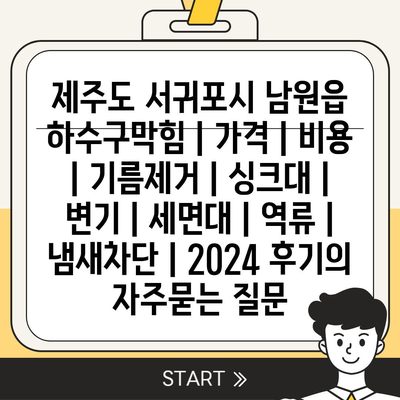 제주도 서귀포시 남원읍 하수구막힘 | 가격 | 비용 | 기름제거 | 싱크대 | 변기 | 세면대 | 역류 | 냄새차단 | 2024 후기