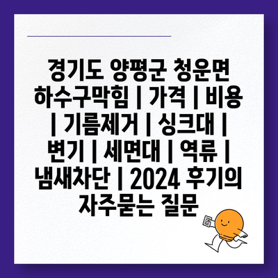 경기도 양평군 청운면 하수구막힘 | 가격 | 비용 | 기름제거 | 싱크대 | 변기 | 세면대 | 역류 | 냄새차단 | 2024 후기