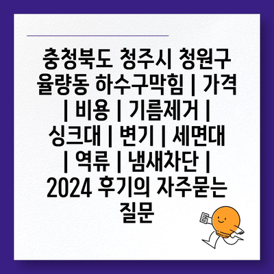 충청북도 청주시 청원구 율량동 하수구막힘 | 가격 | 비용 | 기름제거 | 싱크대 | 변기 | 세면대 | 역류 | 냄새차단 | 2024 후기