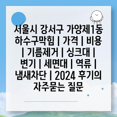 서울시 강서구 가양제1동 하수구막힘 | 가격 | 비용 | 기름제거 | 싱크대 | 변기 | 세면대 | 역류 | 냄새차단 | 2024 후기