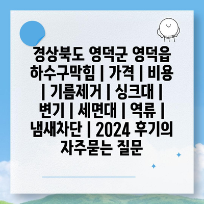 경상북도 영덕군 영덕읍 하수구막힘 | 가격 | 비용 | 기름제거 | 싱크대 | 변기 | 세면대 | 역류 | 냄새차단 | 2024 후기