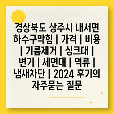 경상북도 상주시 내서면 하수구막힘 | 가격 | 비용 | 기름제거 | 싱크대 | 변기 | 세면대 | 역류 | 냄새차단 | 2024 후기