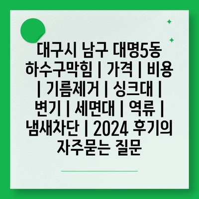 대구시 남구 대명5동 하수구막힘 | 가격 | 비용 | 기름제거 | 싱크대 | 변기 | 세면대 | 역류 | 냄새차단 | 2024 후기