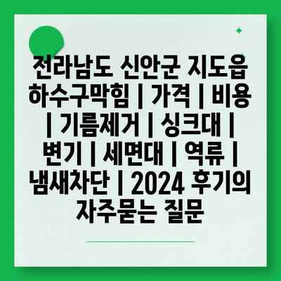 전라남도 신안군 지도읍 하수구막힘 | 가격 | 비용 | 기름제거 | 싱크대 | 변기 | 세면대 | 역류 | 냄새차단 | 2024 후기