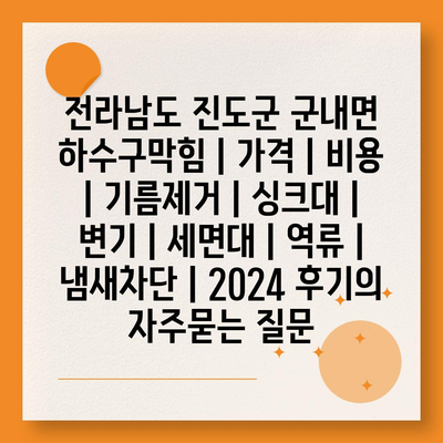 전라남도 진도군 군내면 하수구막힘 | 가격 | 비용 | 기름제거 | 싱크대 | 변기 | 세면대 | 역류 | 냄새차단 | 2024 후기