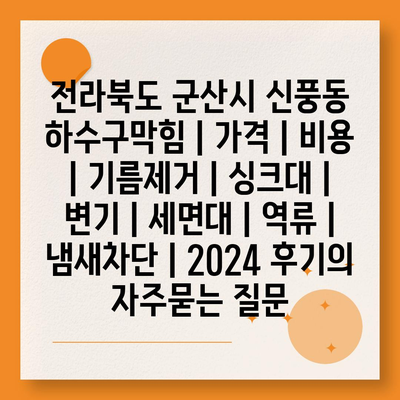 전라북도 군산시 신풍동 하수구막힘 | 가격 | 비용 | 기름제거 | 싱크대 | 변기 | 세면대 | 역류 | 냄새차단 | 2024 후기