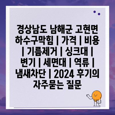 경상남도 남해군 고현면 하수구막힘 | 가격 | 비용 | 기름제거 | 싱크대 | 변기 | 세면대 | 역류 | 냄새차단 | 2024 후기