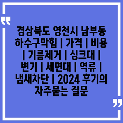 경상북도 영천시 남부동 하수구막힘 | 가격 | 비용 | 기름제거 | 싱크대 | 변기 | 세면대 | 역류 | 냄새차단 | 2024 후기