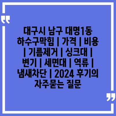 대구시 남구 대명1동 하수구막힘 | 가격 | 비용 | 기름제거 | 싱크대 | 변기 | 세면대 | 역류 | 냄새차단 | 2024 후기