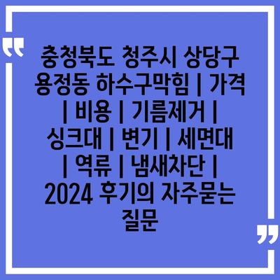 충청북도 청주시 상당구 용정동 하수구막힘 | 가격 | 비용 | 기름제거 | 싱크대 | 변기 | 세면대 | 역류 | 냄새차단 | 2024 후기