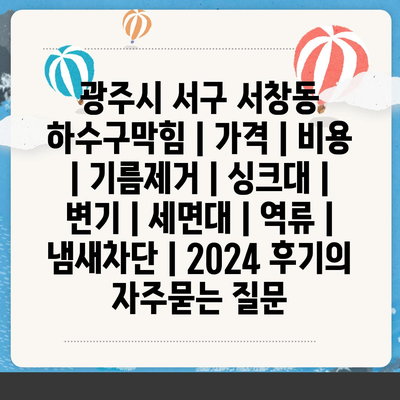 광주시 서구 서창동 하수구막힘 | 가격 | 비용 | 기름제거 | 싱크대 | 변기 | 세면대 | 역류 | 냄새차단 | 2024 후기