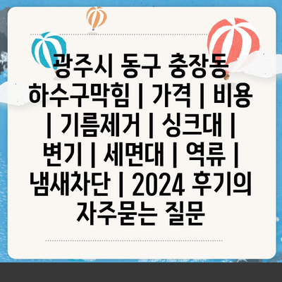 광주시 동구 충장동 하수구막힘 | 가격 | 비용 | 기름제거 | 싱크대 | 변기 | 세면대 | 역류 | 냄새차단 | 2024 후기