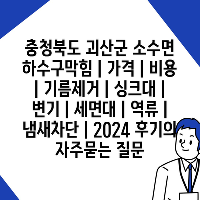 충청북도 괴산군 소수면 하수구막힘 | 가격 | 비용 | 기름제거 | 싱크대 | 변기 | 세면대 | 역류 | 냄새차단 | 2024 후기