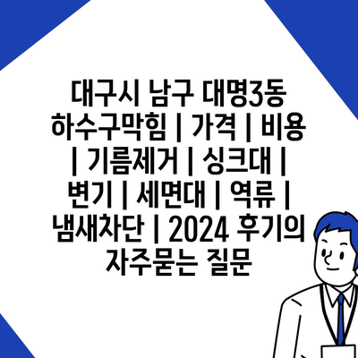 대구시 남구 대명3동 하수구막힘 | 가격 | 비용 | 기름제거 | 싱크대 | 변기 | 세면대 | 역류 | 냄새차단 | 2024 후기