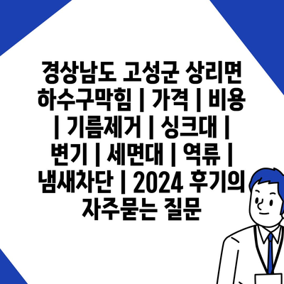 경상남도 고성군 상리면 하수구막힘 | 가격 | 비용 | 기름제거 | 싱크대 | 변기 | 세면대 | 역류 | 냄새차단 | 2024 후기