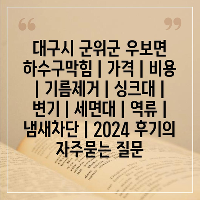 대구시 군위군 우보면 하수구막힘 | 가격 | 비용 | 기름제거 | 싱크대 | 변기 | 세면대 | 역류 | 냄새차단 | 2024 후기