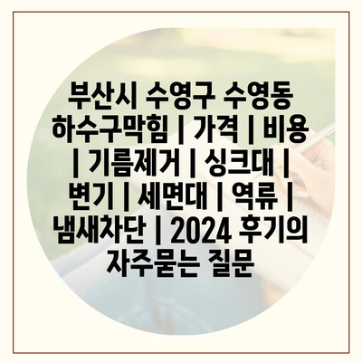 부산시 수영구 수영동 하수구막힘 | 가격 | 비용 | 기름제거 | 싱크대 | 변기 | 세면대 | 역류 | 냄새차단 | 2024 후기