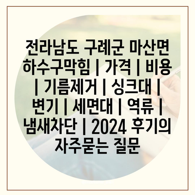 전라남도 구례군 마산면 하수구막힘 | 가격 | 비용 | 기름제거 | 싱크대 | 변기 | 세면대 | 역류 | 냄새차단 | 2024 후기