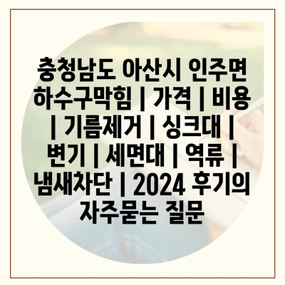 충청남도 아산시 인주면 하수구막힘 | 가격 | 비용 | 기름제거 | 싱크대 | 변기 | 세면대 | 역류 | 냄새차단 | 2024 후기