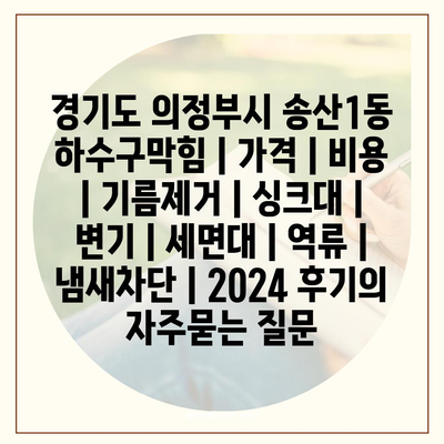 경기도 의정부시 송산1동 하수구막힘 | 가격 | 비용 | 기름제거 | 싱크대 | 변기 | 세면대 | 역류 | 냄새차단 | 2024 후기