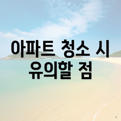 아파트 청소 시 유의할 점