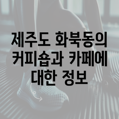 제주도 화북동의 커피숍과 카페에 대한 정보