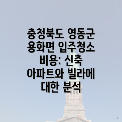 충청북도 영동군 용화면 입주청소 비용: 신축 아파트와 빌라에 대한 분석