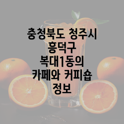 충청북도 청주시 흥덕구 복대1동의 카페와 커피숍 정보