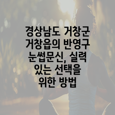 경상남도 거창군 거창읍의 반영구 눈썹문신, 실력 있는 선택을 위한 방법