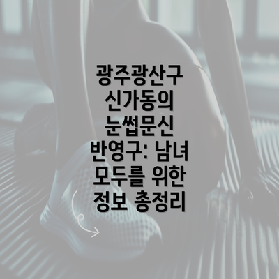 광주광산구 신가동의 눈썹문신 반영구: 남녀 모두를 위한 정보 총정리