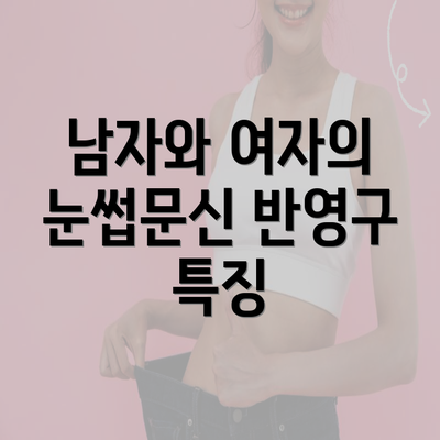 남자와 여자의 눈썹문신 반영구 특징