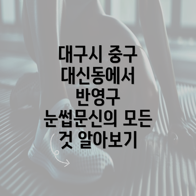 대구시 중구 대신동에서 반영구 눈썹문신의 모든 것 알아보기