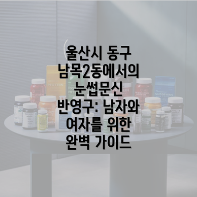 울산시 동구 남목2동에서의 눈썹문신 반영구: 남자와 여자를 위한 완벽 가이드