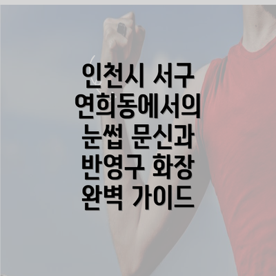 인천시 서구 연희동에서의 눈썹 문신과 반영구 화장 완벽 가이드