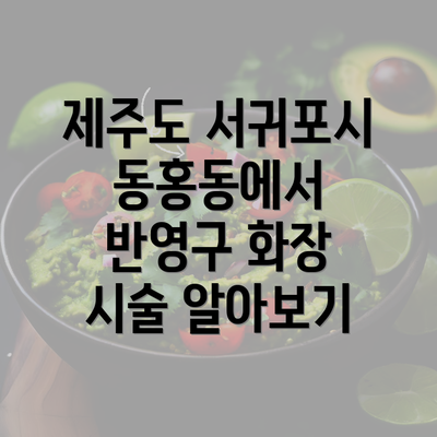 제주도 서귀포시 동홍동에서 반영구 화장 시술 알아보기