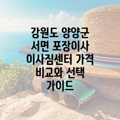 강원도 양양군 서면 포장이사 이사짐센터 가격 비교와 선택 가이드